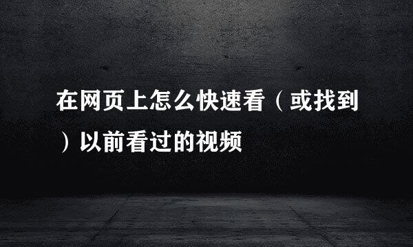 在网页上怎么快速看（或找到）以前看过的视频