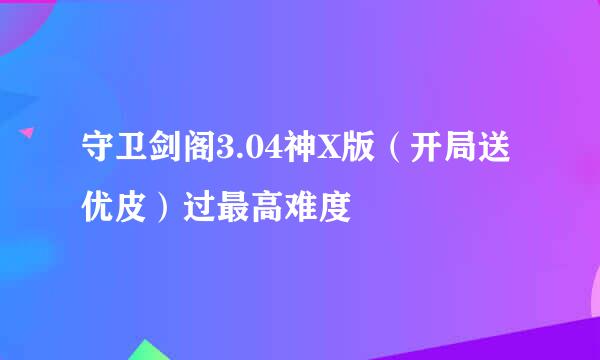 守卫剑阁3.04神X版（开局送优皮）过最高难度