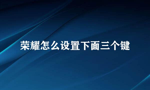 荣耀怎么设置下面三个键