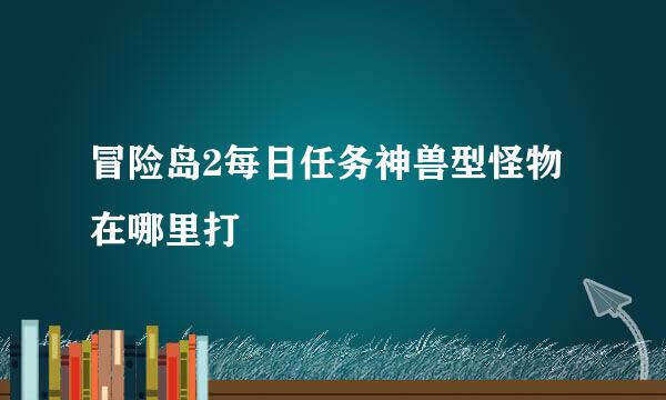 冒险岛2每日任务神兽型怪物在哪里打