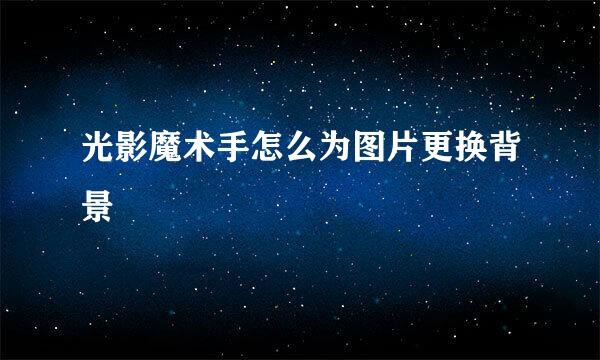 光影魔术手怎么为图片更换背景