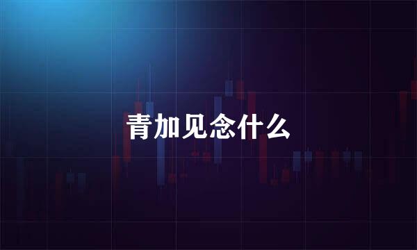 青加见念什么