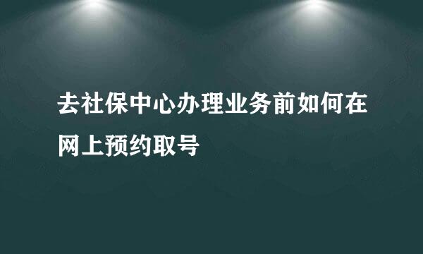 去社保中心办理业务前如何在网上预约取号