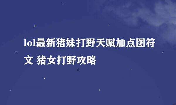 lol最新猪妹打野天赋加点图符文 猪女打野攻略