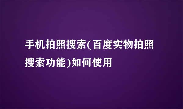 手机拍照搜索(百度实物拍照搜索功能)如何使用