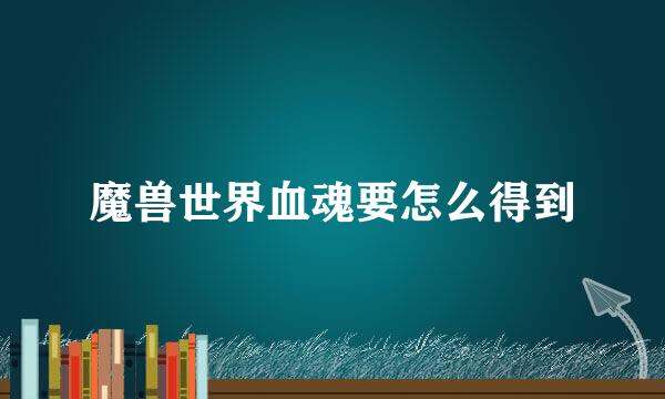 魔兽世界血魂要怎么得到