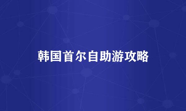 韩国首尔自助游攻略