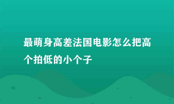 最萌身高差法国电影怎么把高个拍低的小个子