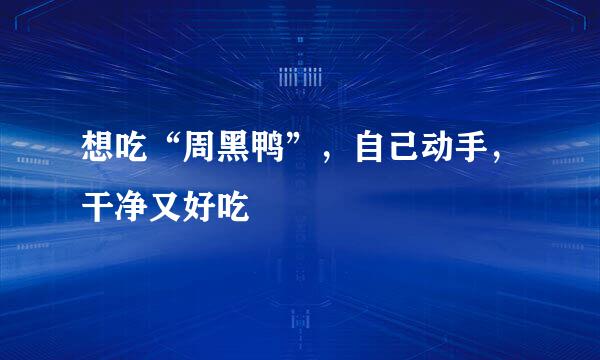 想吃“周黑鸭”，自己动手，干净又好吃
