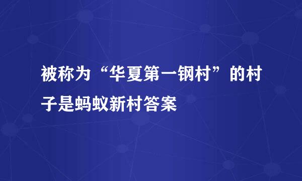 被称为“华夏第一钢村”的村子是蚂蚁新村答案