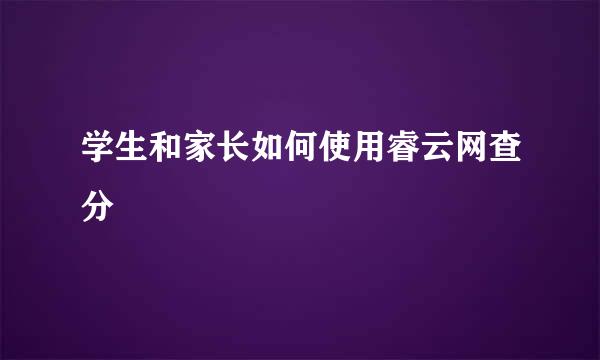 学生和家长如何使用睿云网查分