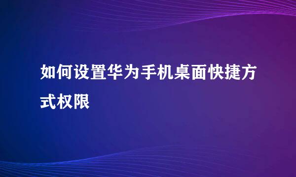 如何设置华为手机桌面快捷方式权限