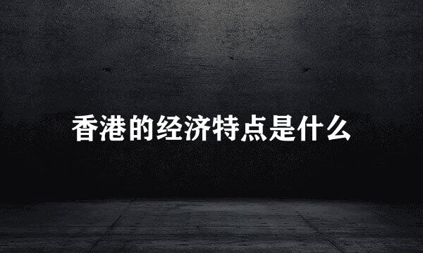 香港的经济特点是什么