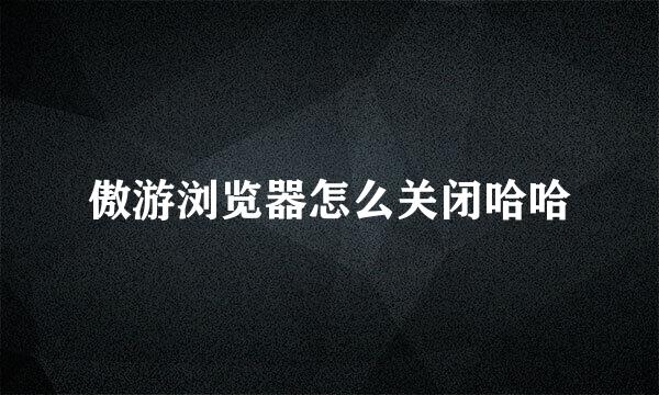 傲游浏览器怎么关闭哈哈