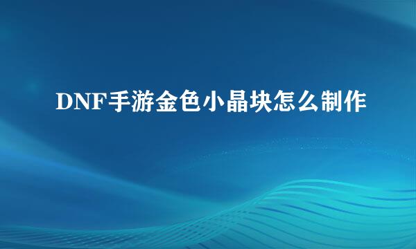 DNF手游金色小晶块怎么制作
