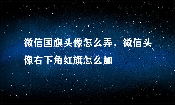 微信国旗头像怎么弄，微信头像右下角红旗怎么加