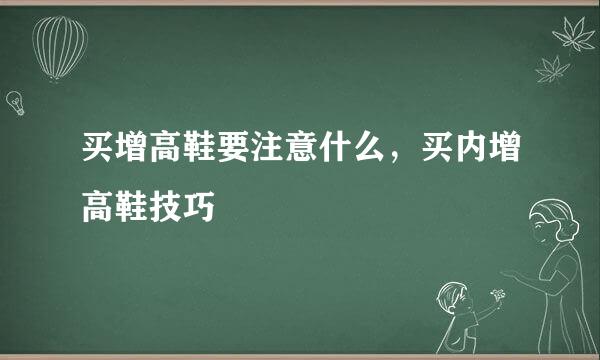 买增高鞋要注意什么，买内增高鞋技巧