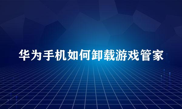华为手机如何卸载游戏管家