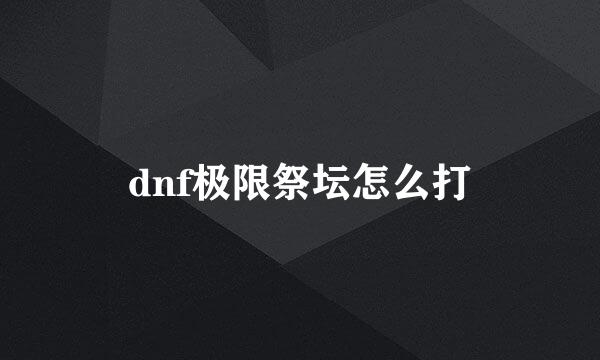 dnf极限祭坛怎么打