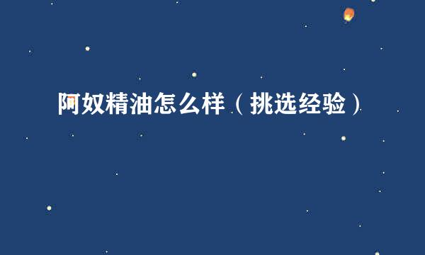 阿奴精油怎么样（挑选经验）
