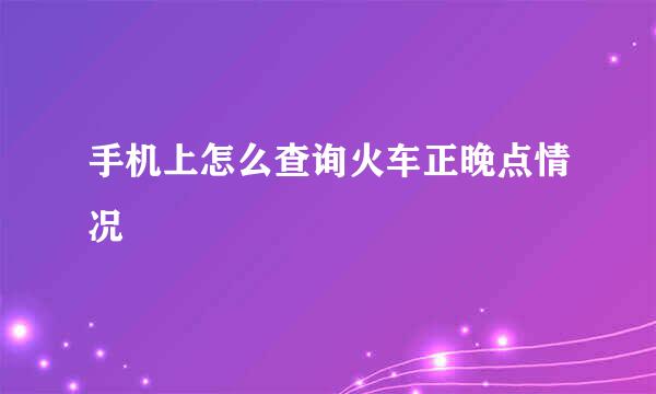 手机上怎么查询火车正晚点情况