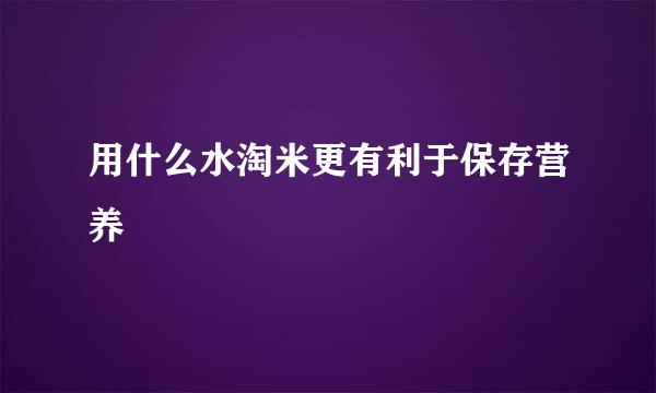 用什么水淘米更有利于保存营养