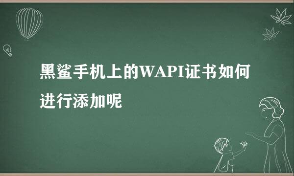 黑鲨手机上的WAPI证书如何进行添加呢