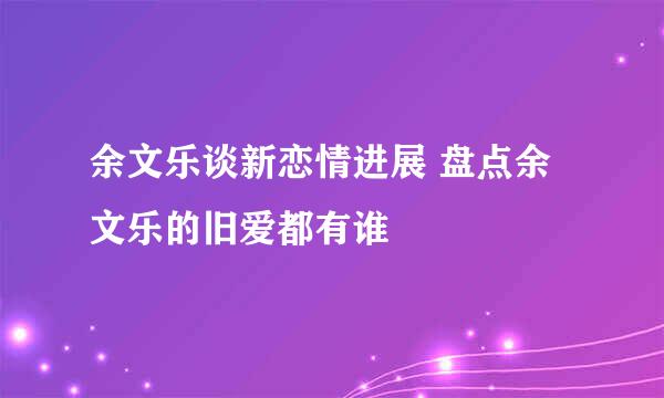 余文乐谈新恋情进展 盘点余文乐的旧爱都有谁