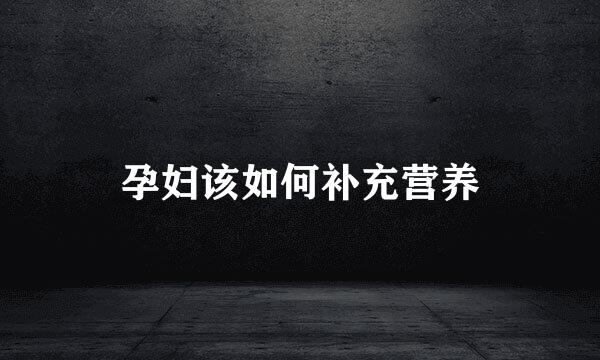 孕妇该如何补充营养