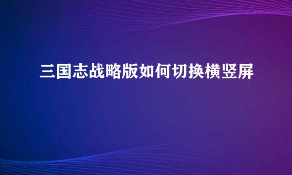三国志战略版如何切换横竖屏