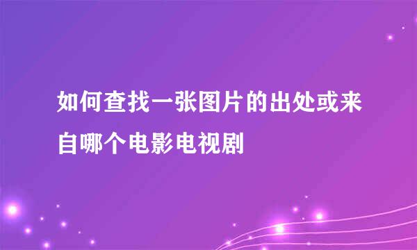 如何查找一张图片的出处或来自哪个电影电视剧