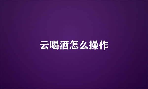 云喝酒怎么操作