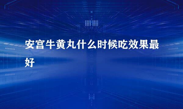 安宫牛黄丸什么时候吃效果最好