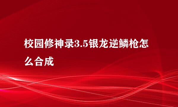校园修神录3.5银龙逆鳞枪怎么合成