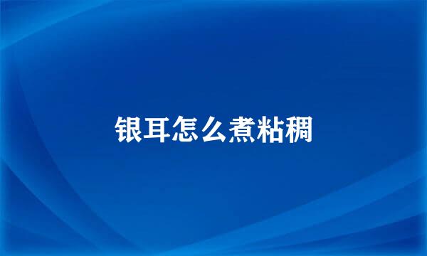 银耳怎么煮粘稠