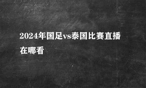 2024年国足vs泰国比赛直播在哪看