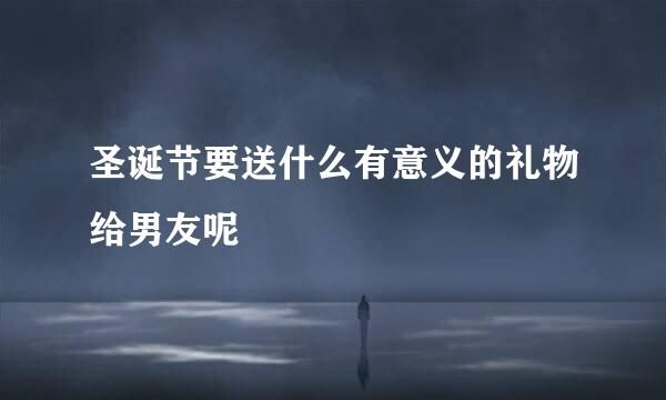 圣诞节要送什么有意义的礼物给男友呢