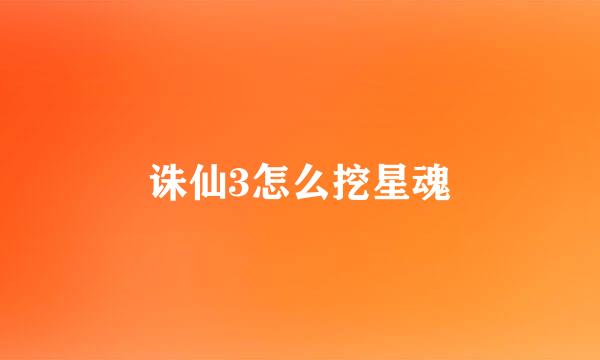 诛仙3怎么挖星魂