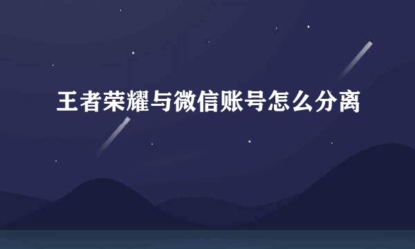 王者荣耀与微信账号怎么分离