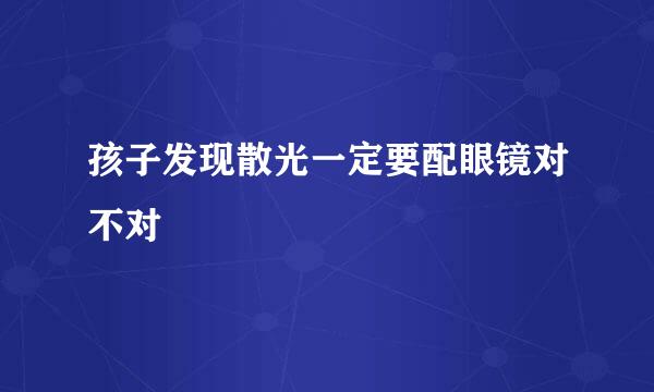 孩子发现散光一定要配眼镜对不对