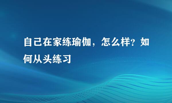 自己在家练瑜伽，怎么样？如何从头练习