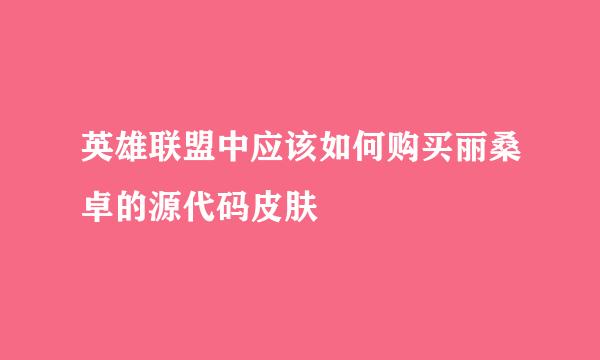英雄联盟中应该如何购买丽桑卓的源代码皮肤