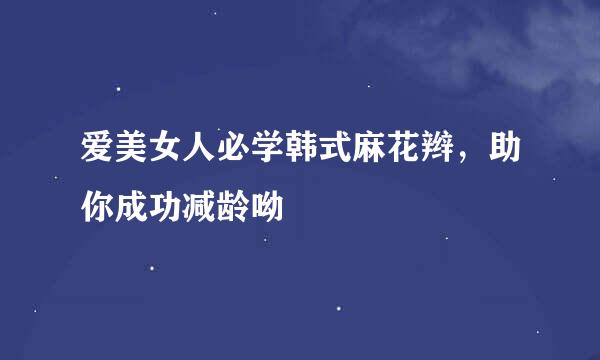 爱美女人必学韩式麻花辫，助你成功减龄呦