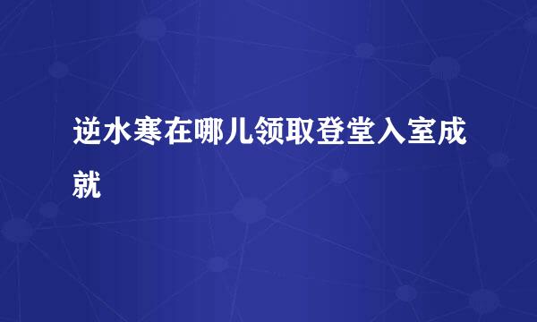 逆水寒在哪儿领取登堂入室成就