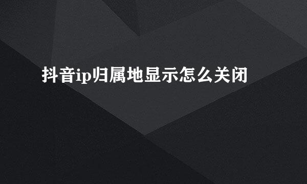 抖音ip归属地显示怎么关闭