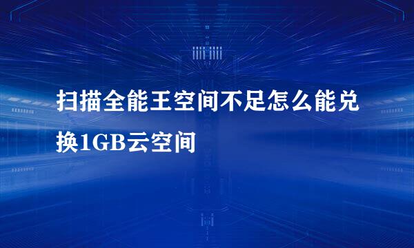 扫描全能王空间不足怎么能兑换1GB云空间
