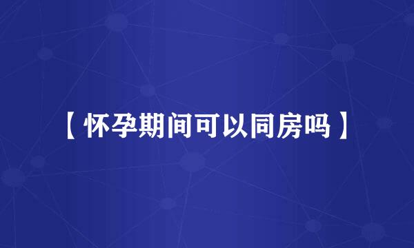 【怀孕期间可以同房吗】