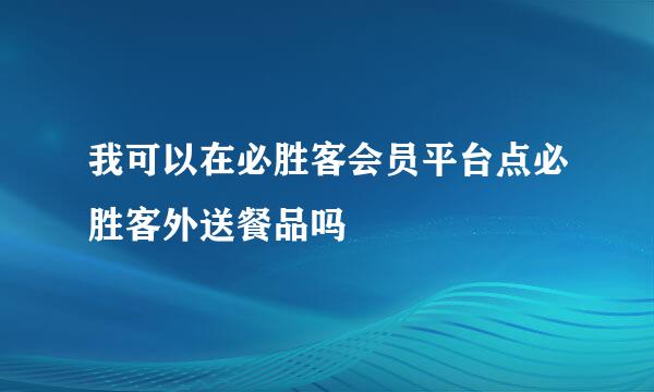 我可以在必胜客会员平台点必胜客外送餐品吗