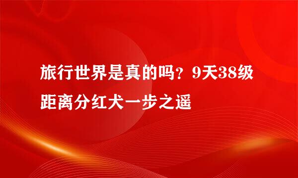 旅行世界是真的吗？9天38级距离分红犬一步之遥