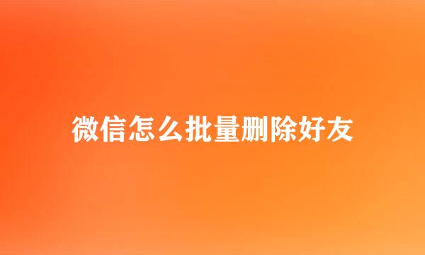 微信怎么批量删除好友